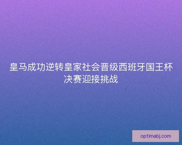 皇马成功逆转皇家社会晋级西班牙国王杯决赛迎接挑战
