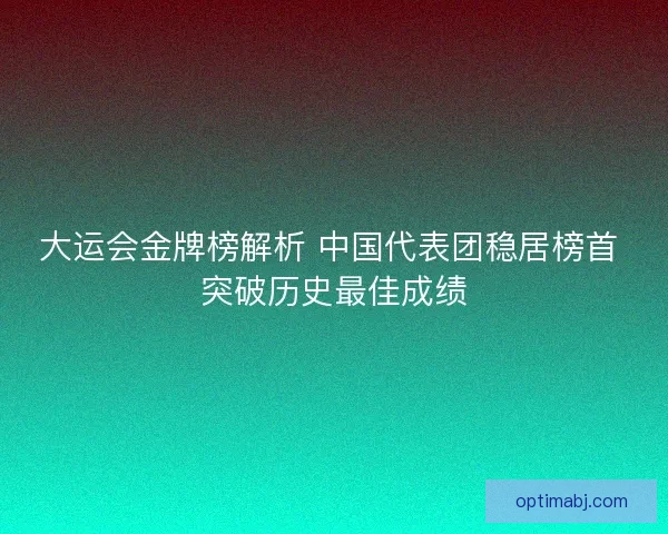 大运会金牌榜解析 中国代表团稳居榜首 突破历史最佳成绩 大运会金牌榜解析 中国代表团稳居榜首 突破历史最佳成绩