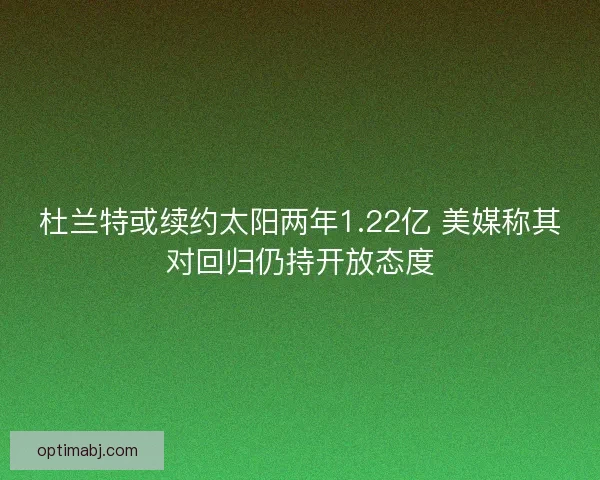 杜兰特或续约太阳两年1.22亿 美媒称其对回归仍持开放态度 杜兰特或续约太阳两年1.22亿 美媒称其对回归仍持开放态度