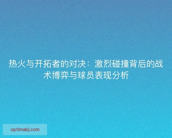 热火与开拓者的对决：激烈碰撞背后的战术博弈与球员表现分析