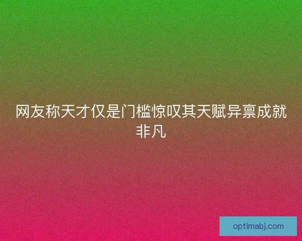 网友称天才仅是门槛惊叹其天赋异禀成就非凡