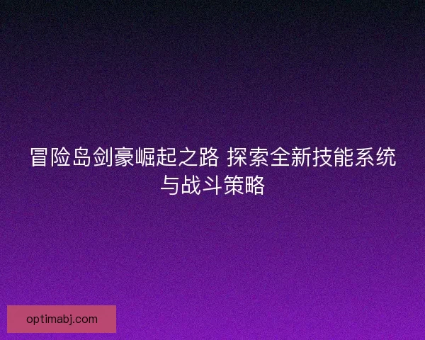 冒险岛剑豪崛起之路 探索全新技能系统与战斗策略
