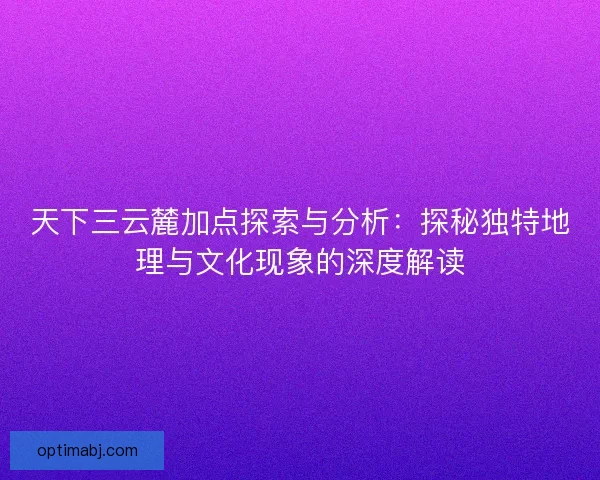 天下三云麓加点探索与分析：探秘独特地理与文化现象的深度解读