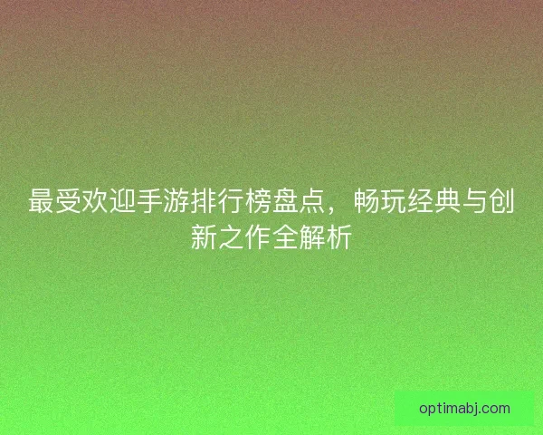 最受欢迎手游排行榜盘点，畅玩经典与创新之作全解析