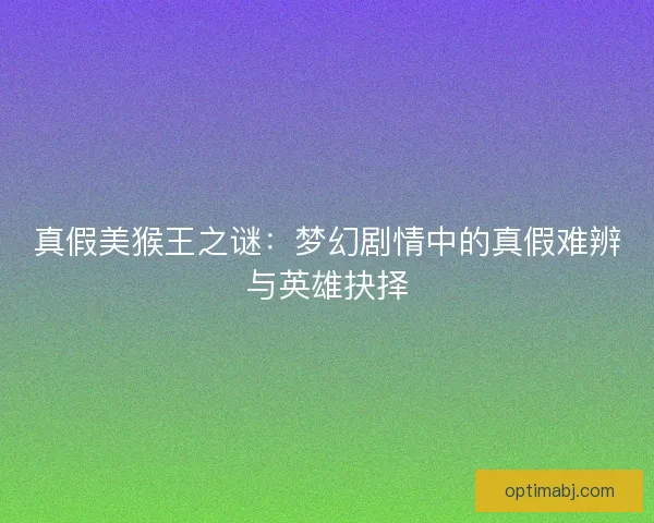 真假美猴王之谜：梦幻剧情中的真假难辨与英雄抉择