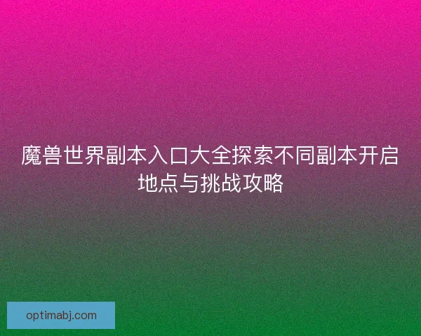 魔兽世界副本入口大全探索不同副本开启地点与挑战攻略