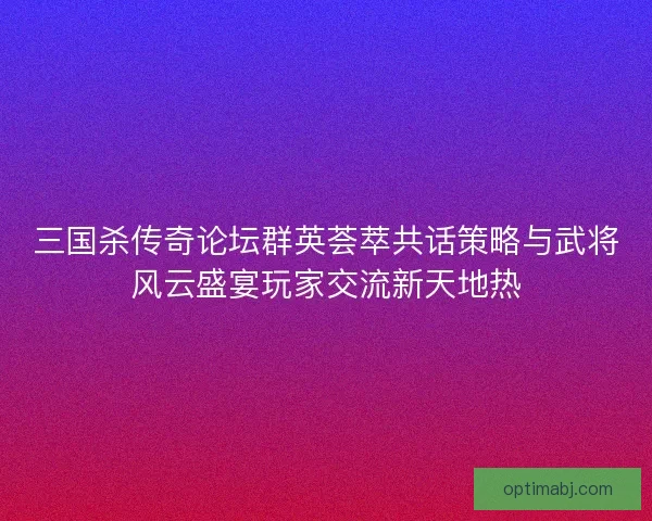 三国杀传奇论坛群英荟萃共话策略与武将风云盛宴玩家交流新天地热