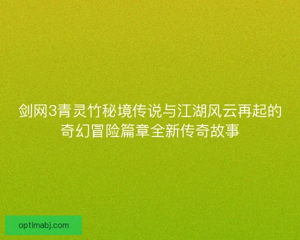 剑网3青灵竹秘境传说与江湖风云再起的奇幻冒险篇章全新传奇故事