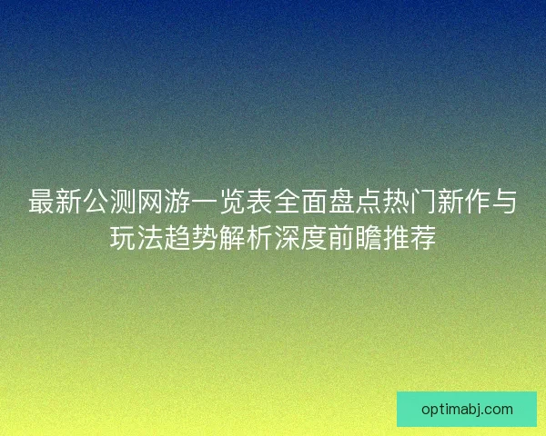 最新公测网游一览表全面盘点热门新作与玩法趋势解析深度前瞻推荐
