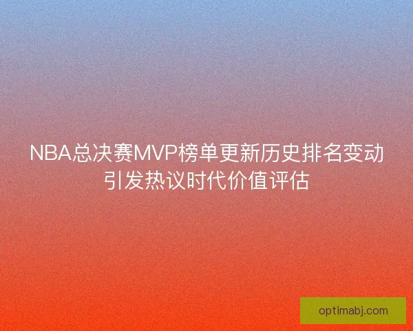 NBA总决赛MVP榜单更新历史排名变动引发热议时代价值评估