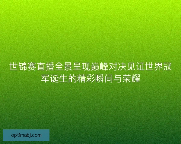 世锦赛直播全景呈现巅峰对决见证世界冠军诞生的精彩瞬间与荣耀