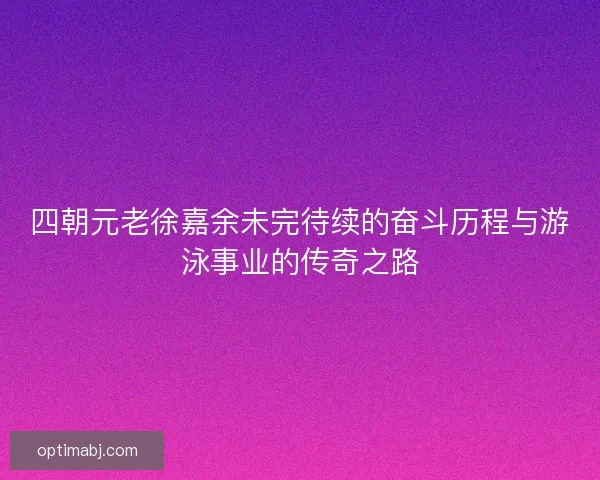 四朝元老徐嘉余未完待续的奋斗历程与游泳事业的传奇之路