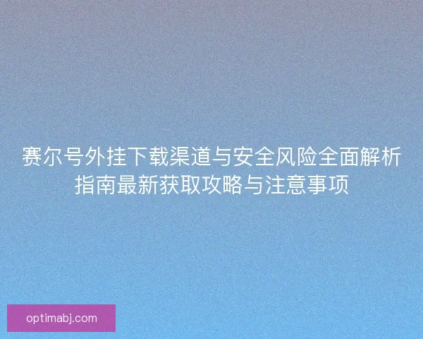 赛尔号外挂下载渠道与安全风险全面解析指南最新获取攻略与注意事项