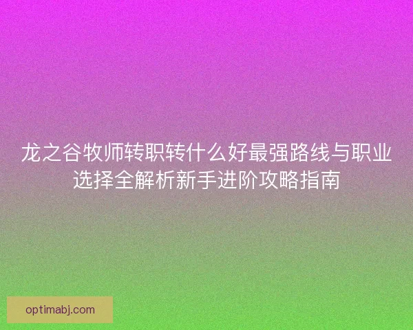 龙之谷牧师转职转什么好最强路线与职业选择全解析新手进阶攻略指南 龙之谷牧师转职转什么好最强路线与职业选择全解析新手进阶攻略指南