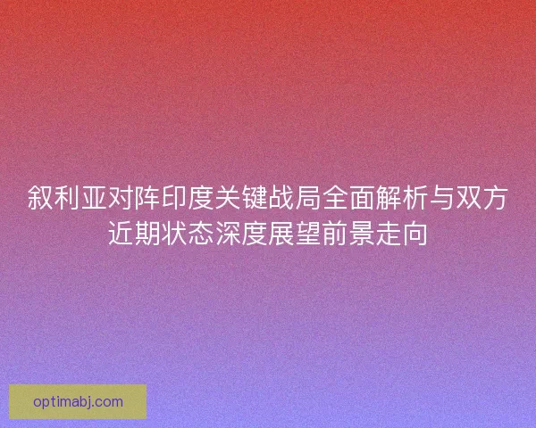 叙利亚对阵印度关键战局全面解析与双方近期状态深度展望前景走向