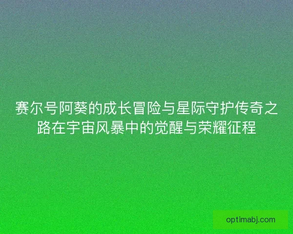 赛尔号阿葵的成长冒险与星际守护传奇之路在宇宙风暴中的觉醒与荣耀征程