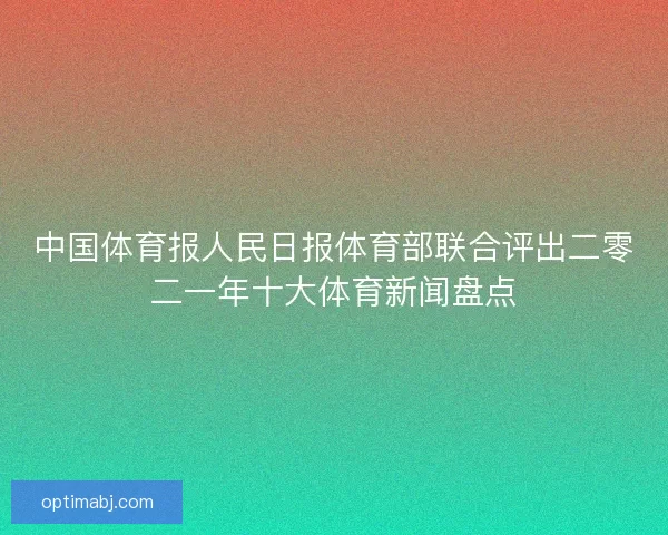 中国体育报人民日报体育部联合评出二零二一年十大体育新闻盘点