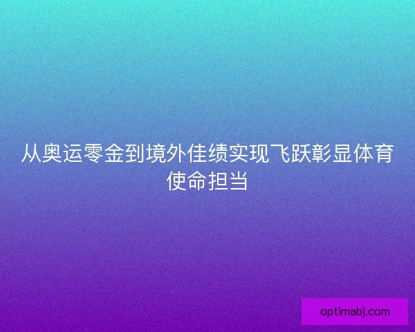 从奥运零金到境外佳绩实现飞跃彰显体育使命担当