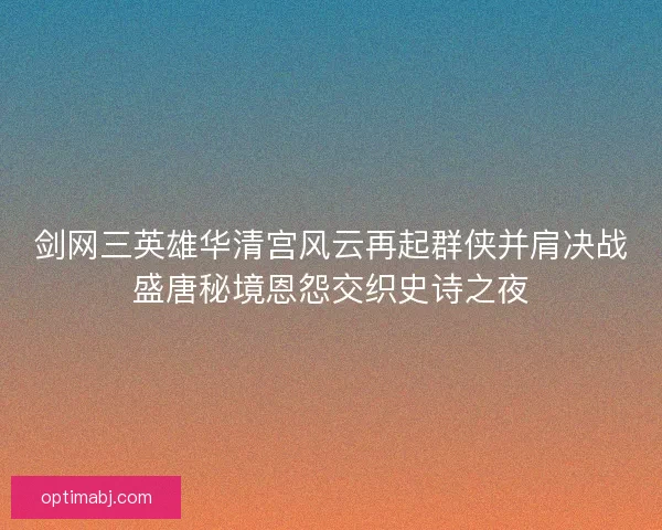 剑网三英雄华清宫风云再起群侠并肩决战盛唐秘境恩怨交织史诗之夜
