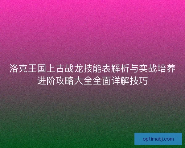 洛克王国上古战龙技能表解析与实战培养进阶攻略大全全面详解技巧 洛克王国上古战龙技能表解析与实战培养进阶攻略大全全面详解技巧