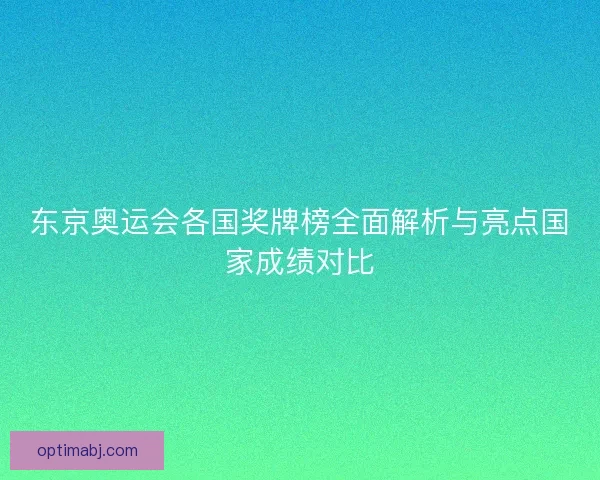 东京奥运会各国奖牌榜全面解析与亮点国家成绩对比