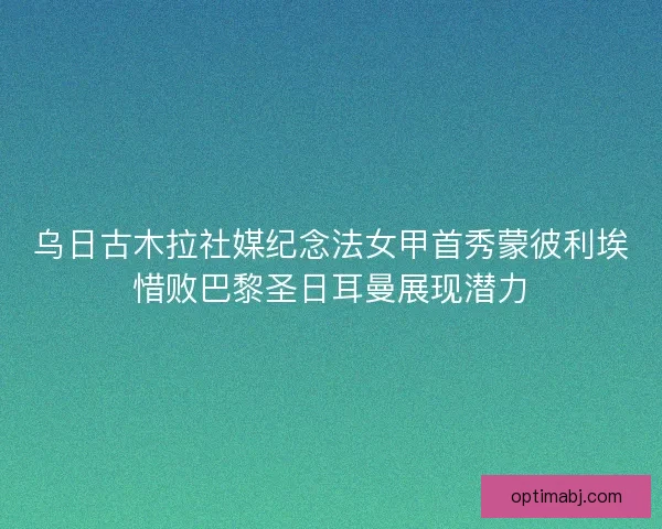 乌日古木拉社媒纪念法女甲首秀蒙彼利埃惜败巴黎圣日耳曼展现潜力 乌日古木拉社媒纪念法女甲首秀蒙彼利埃惜败巴黎圣日耳曼展现潜力
