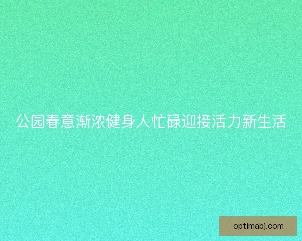 公园春意渐浓健身人忙碌迎接活力新生活