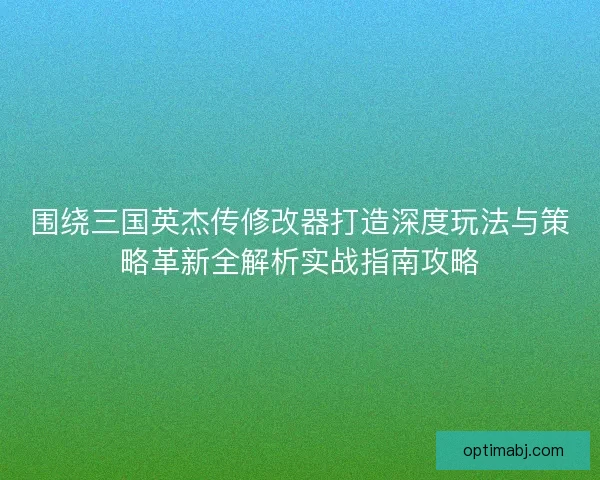 围绕三国英杰传修改器打造深度玩法与策略革新全解析实战指南攻略 围绕三国英杰传修改器打造深度玩法与策略革新全解析实战指南攻略