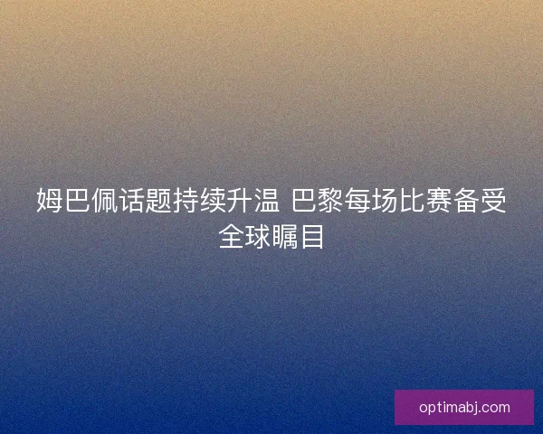 姆巴佩话题持续升温 巴黎每场比赛备受全球瞩目