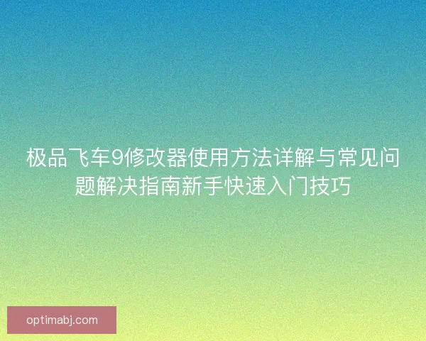 极品飞车9修改器使用方法详解与常见问题解决指南新手快速入门技巧 极品飞车9修改器使用方法详解与常见问题解决指南新手快速入门技巧