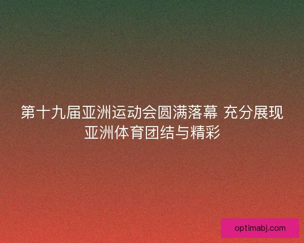 第十九届亚洲运动会圆满落幕 充分展现亚洲体育团结与精彩