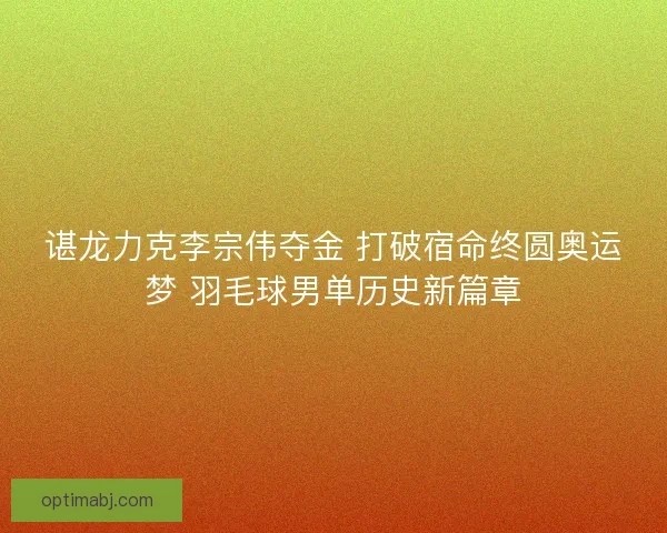 谌龙力克李宗伟夺金 打破宿命终圆奥运梦 羽毛球男单历史新篇章