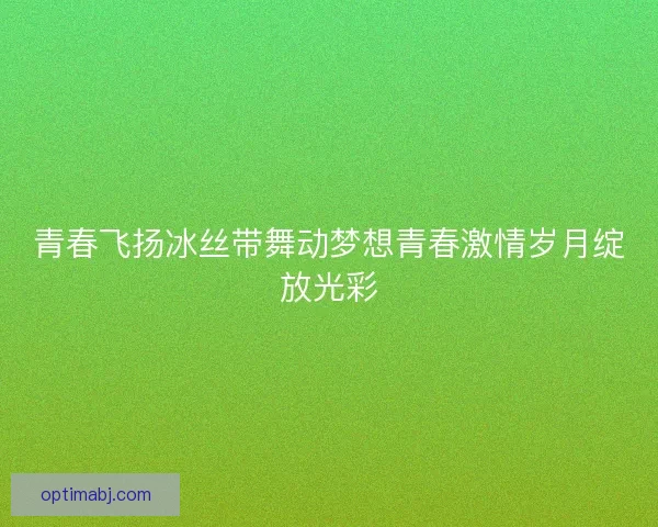 青春飞扬冰丝带舞动梦想青春激情岁月绽放光彩 青春飞扬冰丝带舞动梦想青春激情岁月绽放光彩