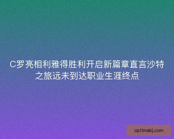 C罗亮相利雅得胜利开启新篇章直言沙特之旅远未到达职业生涯终点