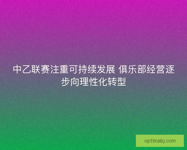 中乙联赛注重可持续发展 俱乐部经营逐步向理性化转型