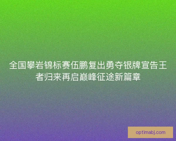 全国攀岩锦标赛伍鹏复出勇夺银牌宣告王者归来再启巅峰征途新篇章
