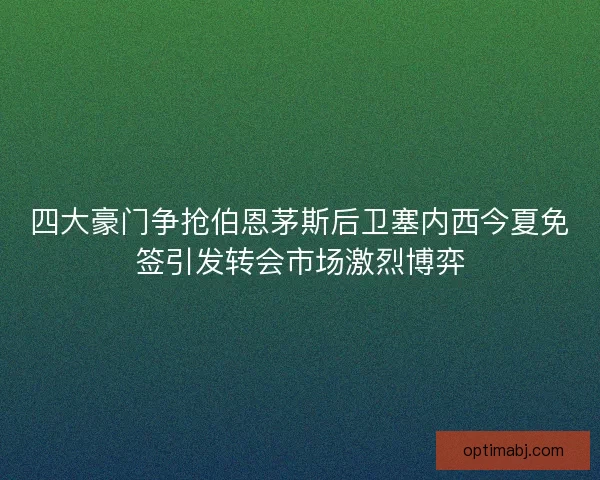 四大豪门争抢伯恩茅斯后卫塞内西今夏免签引发转会市场激烈博弈