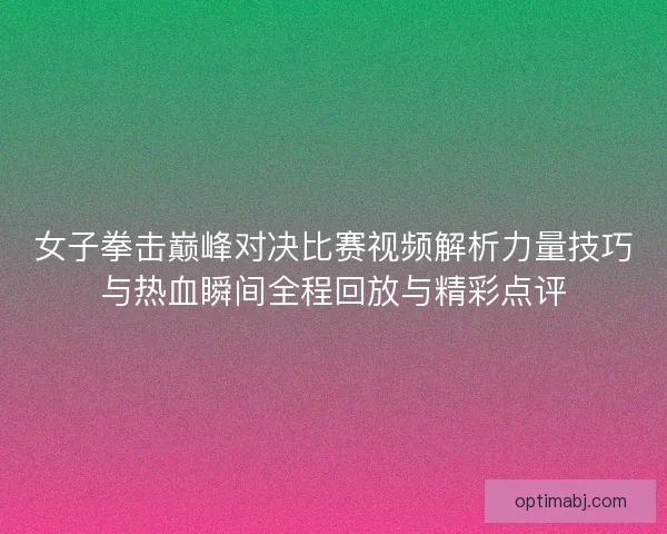 女子拳击巅峰对决比赛视频解析力量技巧与热血瞬间全程回放与精彩点评