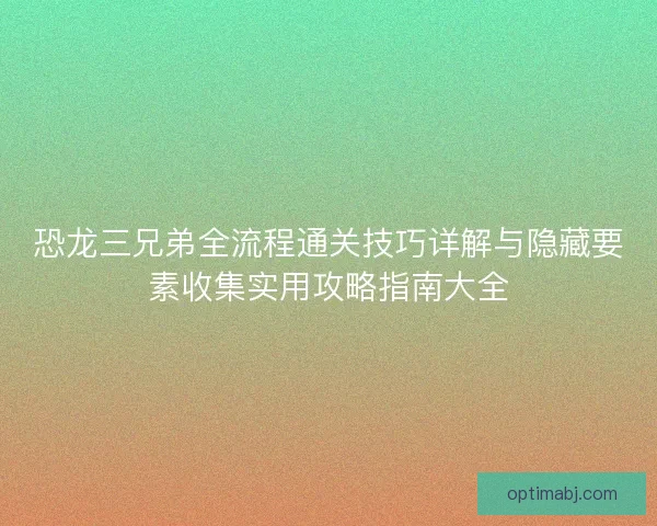 恐龙三兄弟全流程通关技巧详解与隐藏要素收集实用攻略指南大全