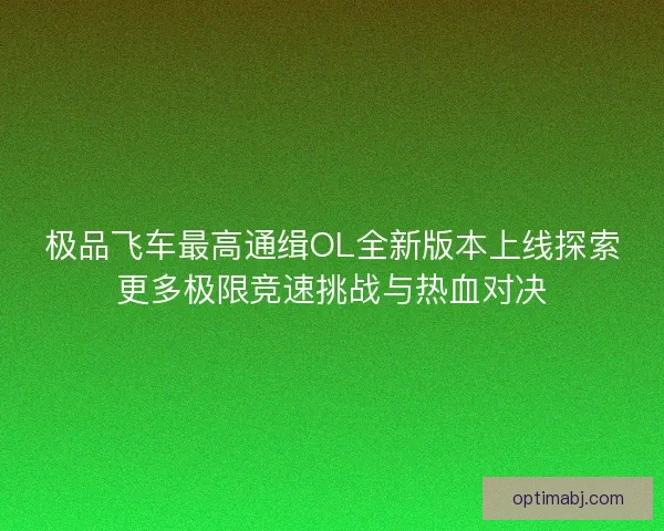 极品飞车最高通缉OL全新版本上线探索更多极限竞速挑战与热血对决