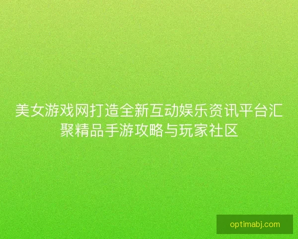 美女游戏网打造全新互动娱乐资讯平台汇聚精品手游攻略与玩家社区