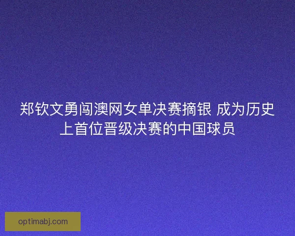 郑钦文勇闯澳网女单决赛摘银 成为历史上首位晋级决赛的中国球员